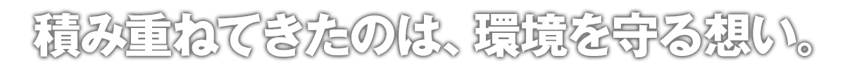 積み重ねてきたのは、環境を守る想い。